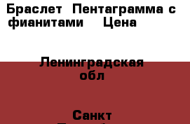 Браслет “Пентаграмма с фианитами“ › Цена ­ 4 500 - Ленинградская обл., Санкт-Петербург г. Одежда, обувь и аксессуары » Аксессуары   . Ленинградская обл.